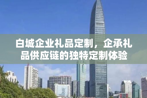 白城企业礼品定制，企承礼品供应链的独特定制体验