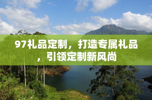 97礼品定制，打造专属礼品，引领定制新风尚
